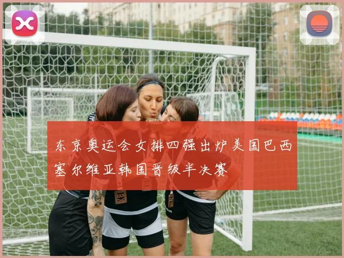 东京奥运会女排四强出炉美国巴西塞尔维亚韩国晋级半决赛