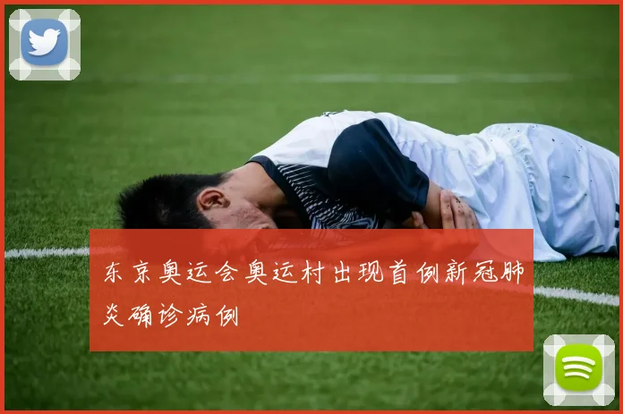 东京奥运会奥运村出现首例新冠肺炎确诊病例