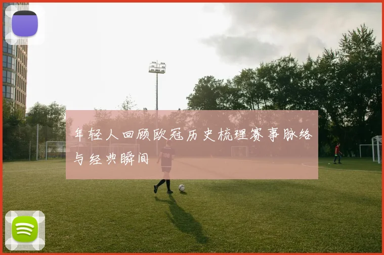 年轻人回顾欧冠历史梳理赛事脉络与经典瞬间