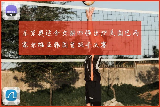 东京奥运会女排四强出炉美国巴西塞尔维亚韩国晋级半决赛