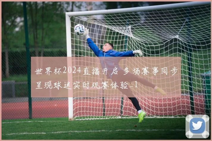 世界杯2024直播开启 多场赛事同步呈现球迷实时观赛体验_1