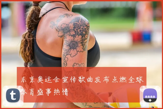 东京奥运会宣传歌曲发布点燃全球体育盛事热情
