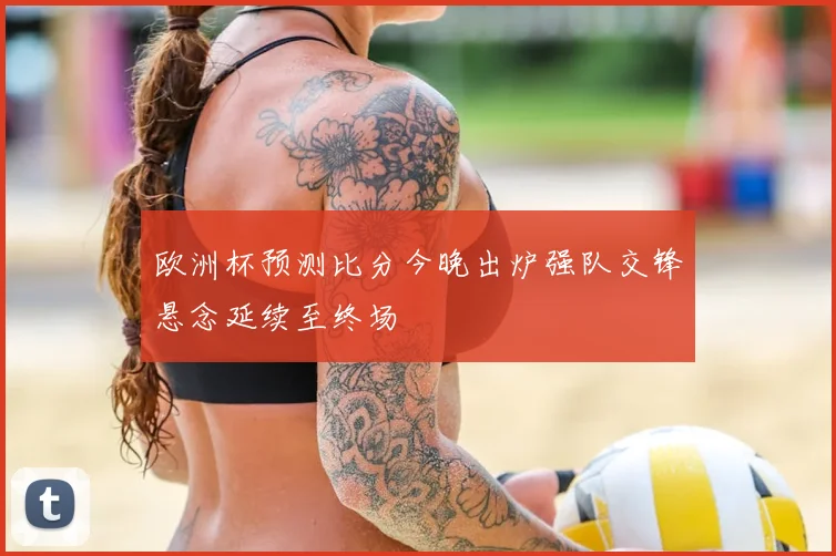 欧洲杯预测比分今晚出炉强队交锋悬念延续至终场