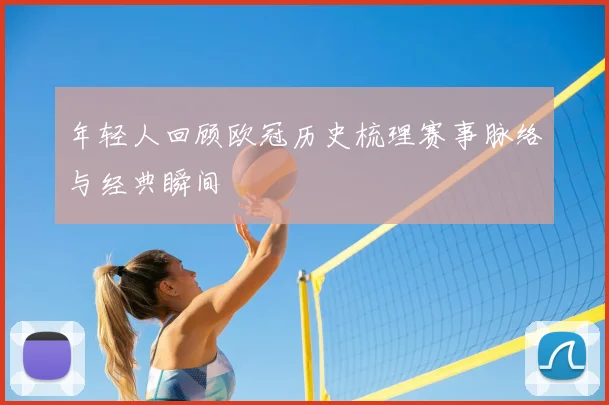 年轻人回顾欧冠历史梳理赛事脉络与经典瞬间