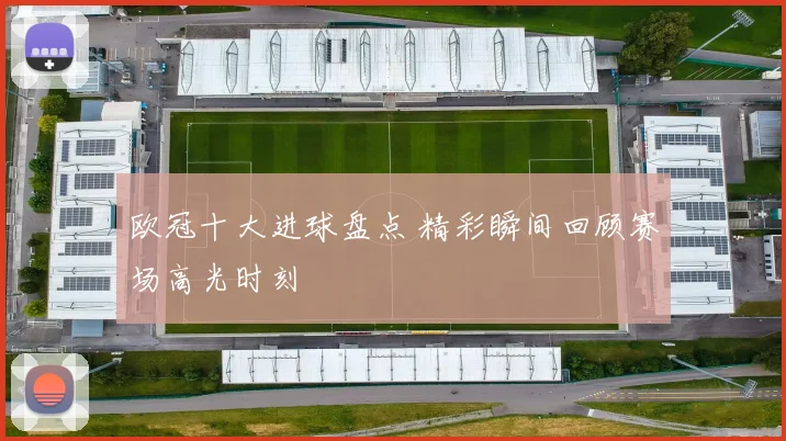 欧冠十大进球盘点 精彩瞬间回顾赛场高光时刻