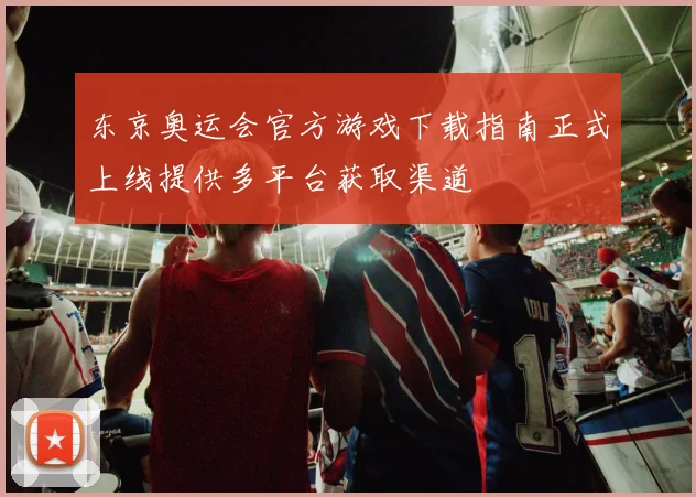 东京奥运会官方游戏下载指南正式上线提供多平台获取渠道