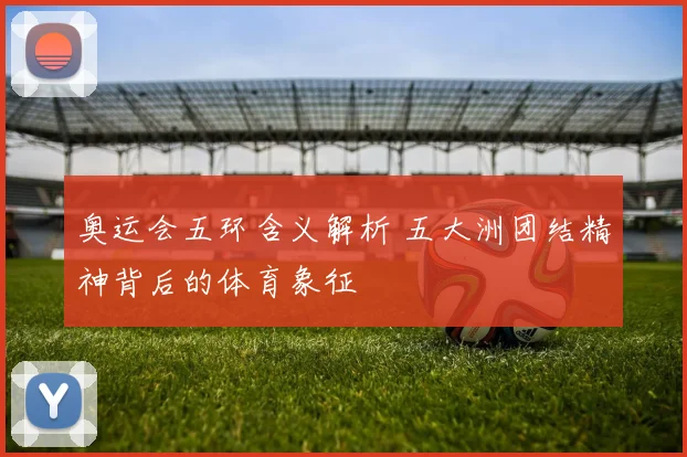 奥运会五环含义解析 五大洲团结精神背后的体育象征