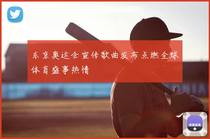 东京奥运会宣传歌曲发布点燃全球体育盛事热情
