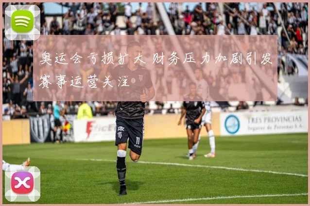 奥运会亏损扩大 财务压力加剧引发赛事运营关注