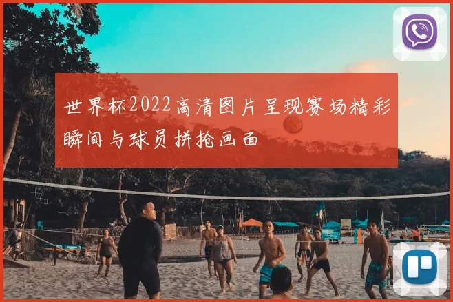 世界杯2022高清图片呈现赛场精彩瞬间与球员拼抢画面