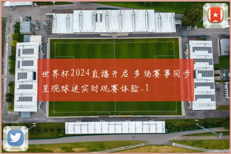世界杯2024直播开启 多场赛事同步呈现球迷实时观赛体验_1