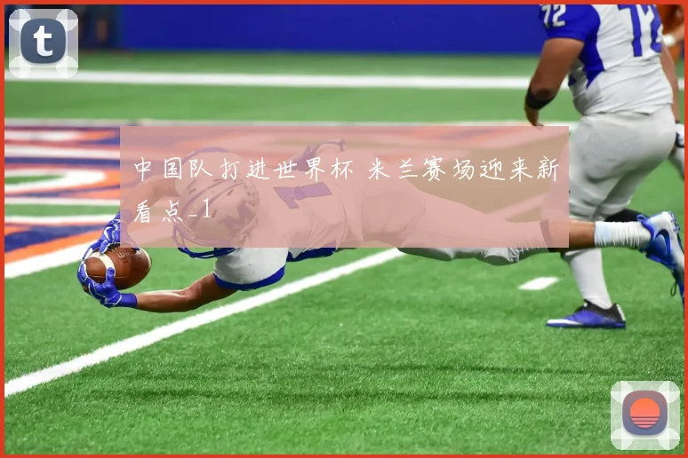 中国队打进世界杯 米兰赛场迎来新看点_1