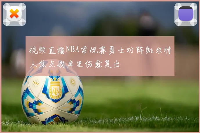 视频直播NBA常规赛勇士对阵凯尔特人焦点战库里伤愈复出
