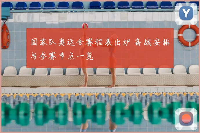 国家队奥运会赛程表出炉 备战安排与参赛节点一览