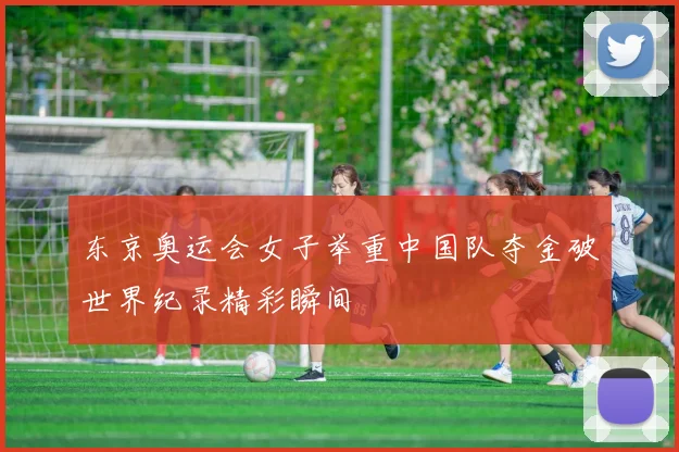 东京奥运会女子举重中国队夺金破世界纪录精彩瞬间