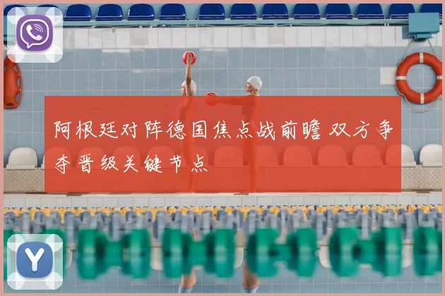 阿根廷对阵德国焦点战前瞻 双方争夺晋级关键节点