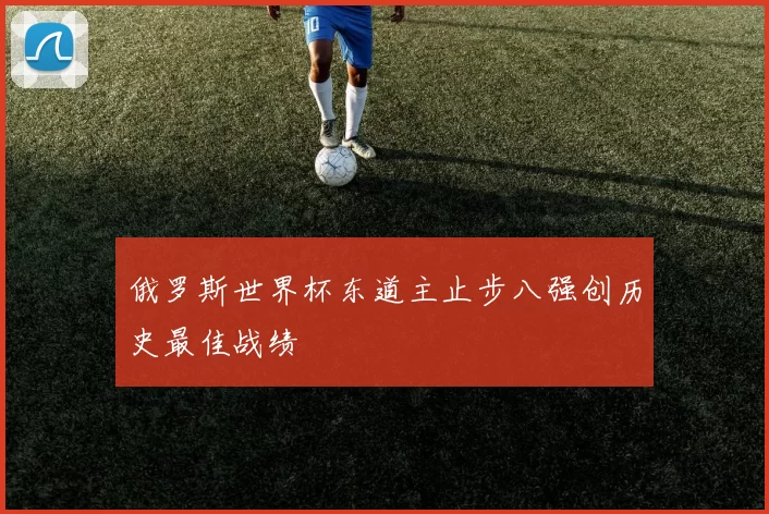 俄罗斯世界杯东道主止步八强创历史最佳战绩