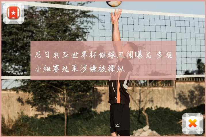 尼日利亚世界杯假球丑闻曝光 多场小组赛结果涉嫌被操纵