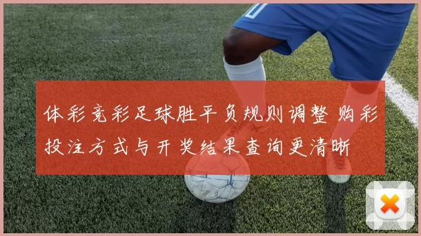 体彩竞彩足球胜平负规则调整 购彩投注方式与开奖结果查询更清晰