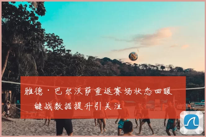 雅德·巴尔沃萨重返赛场状态回暖关键战数据提升引关注