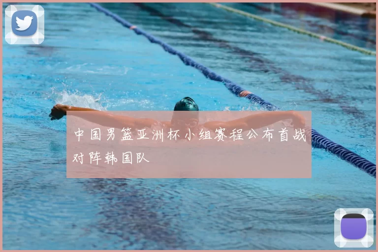 中国男篮亚洲杯小组赛程公布首战对阵韩国队