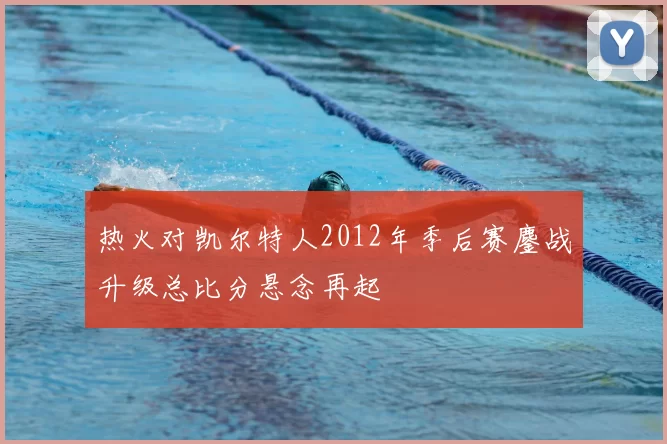 热火对凯尔特人2012年季后赛鏖战升级总比分悬念再起