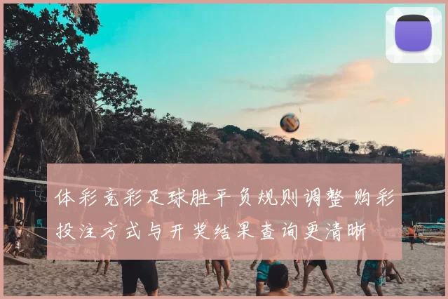 体彩竞彩足球胜平负规则调整 购彩投注方式与开奖结果查询更清晰