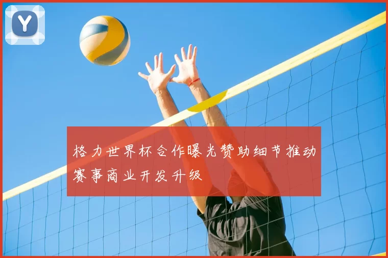 格力世界杯合作曝光赞助细节推动赛事商业开发升级