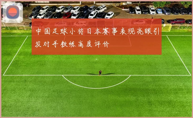 中国足球小将日本赛事表现亮眼引发对手教练高度评价