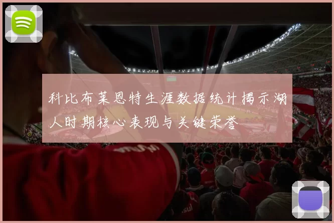 科比布莱恩特生涯数据统计揭示湖人时期核心表现与关键荣誉