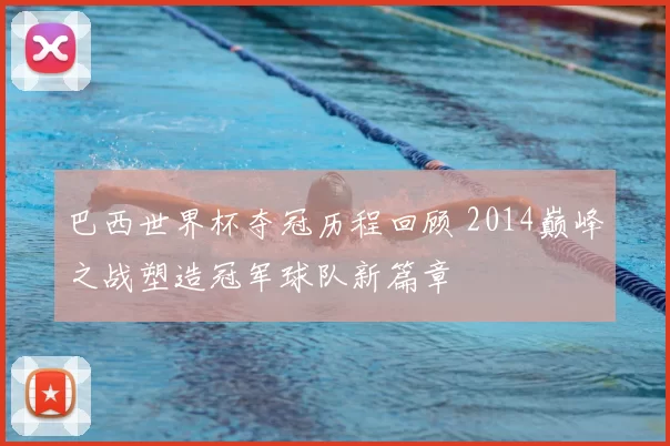 巴西世界杯夺冠历程回顾 2014巅峰之战塑造冠军球队新篇章