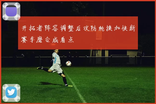 开拓者阵容调整后攻防轮换加快新赛季磨合成看点