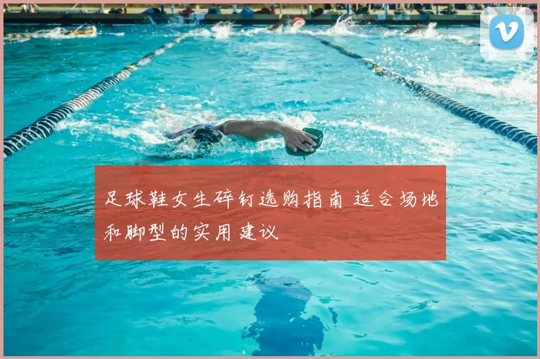 足球鞋女生碎钉选购指南 适合场地和脚型的实用建议