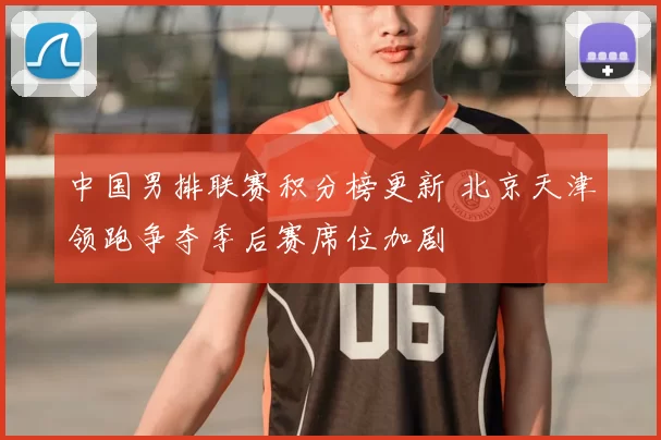 中国男排联赛积分榜更新 北京天津领跑争夺季后赛席位加剧