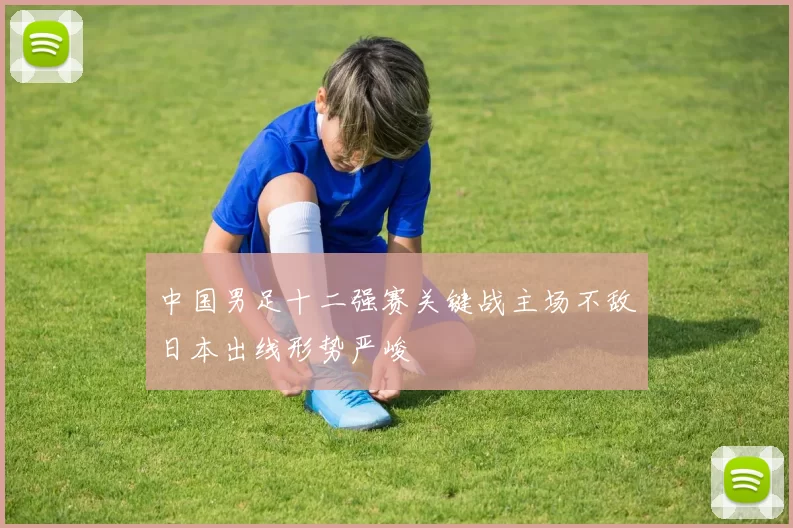 中国男足十二强赛关键战主场不敌日本出线形势严峻