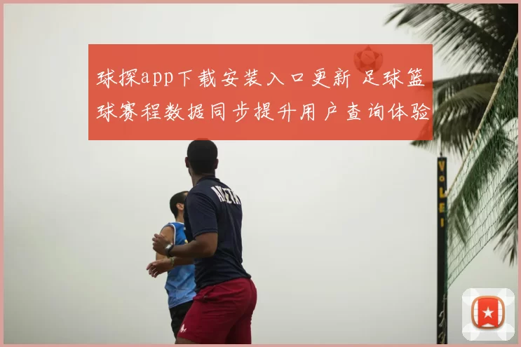 球探app下载安装入口更新 足球篮球赛程数据同步提升用户查询体验