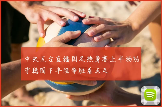 中央五台直播国足热身赛上半场防守稳固下半场争胜看点足