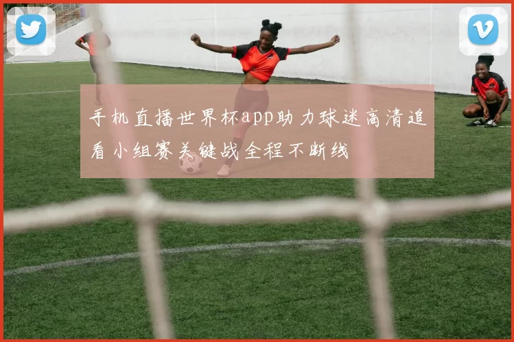 手机直播世界杯app助力球迷高清追看小组赛关键战全程不断线