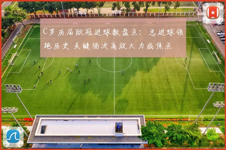 C罗历届欧冠进球数盘点:总进球领跑历史 关键场次高效火力成焦点