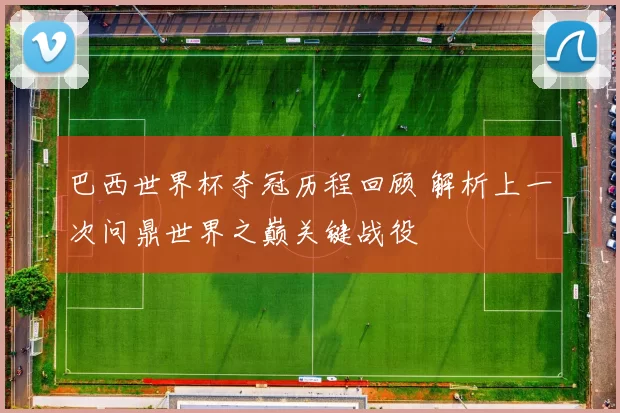巴西世界杯夺冠历程回顾 解析上一次问鼎世界之巅关键战役
