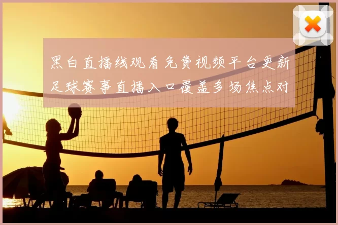 黑白直播线观看免费视频平台更新足球赛事直播入口覆盖多场焦点对决