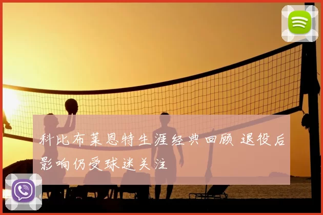 科比布莱恩特生涯经典回顾 退役后影响仍受球迷关注