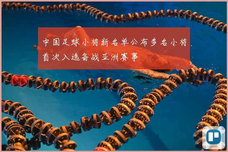 中国足球小将新名单公布多名小将首次入选备战亚洲赛事