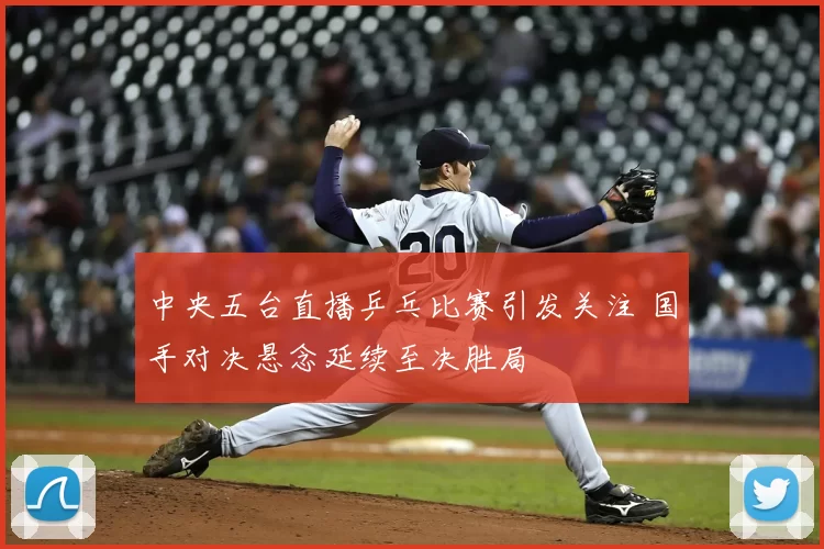 中央五台直播乒乓比赛引发关注 国手对决悬念延续至决胜局