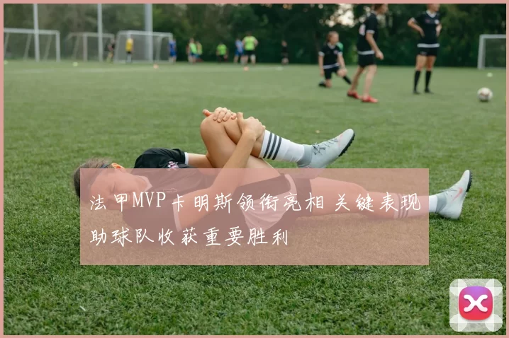 法甲MVP卡明斯领衔亮相 关键表现助球队收获重要胜利