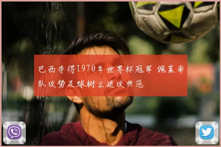 巴西夺得1970年世界杯冠军 佩莱率队攻势足球树立进攻典范