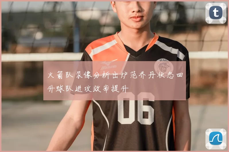 火箭队录像分析出炉范乔丹状态回升球队进攻效率提升