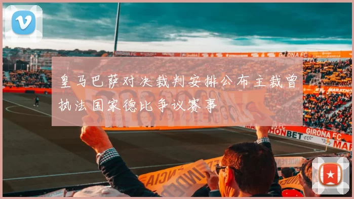 皇马巴萨对决裁判安排公布主裁曾执法国家德比争议赛事