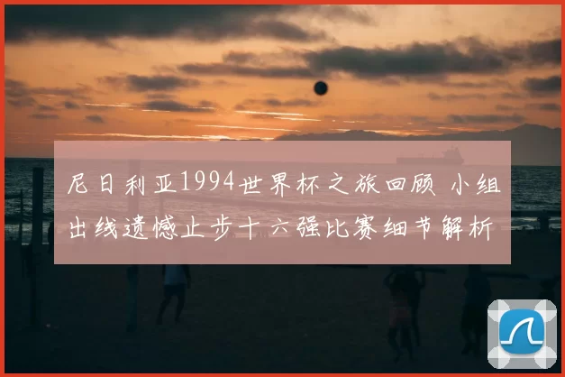 尼日利亚1994世界杯之旅回顾 小组出线遗憾止步十六强比赛细节解析