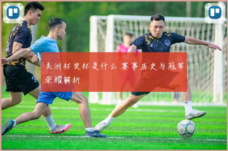 美洲杯奖杯是什么 赛事历史与冠军荣耀解析